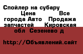 Спойлер на субару 96031AG000 › Цена ­ 6 000 - Все города Авто » Продажа запчастей   . Кировская обл.,Сезенево д.